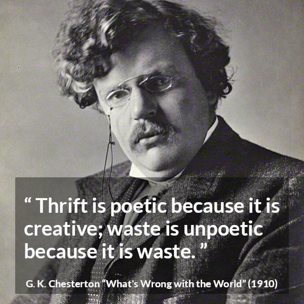 G. K. Chesterton quote about waste from What's Wrong with the World (1910) - Thrift is poetic because it is creative; waste is unpoetic because it is waste.