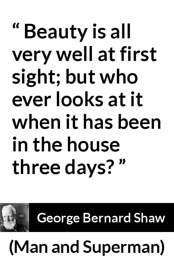 George Bernard Shaw quote about beauty from Man and Superman - Beauty is all very well at first sight; but who ever looks at it when it has been in the house three days?