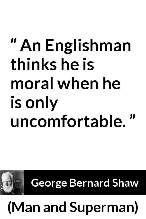 George Bernard Shaw quote about ethics from Man and Superman - An Englishman thinks he is moral when he is only uncomfortable.