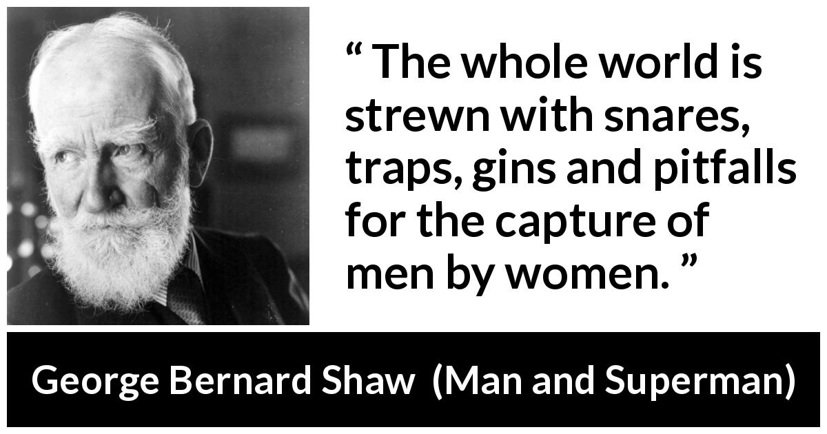 George Bernard Shaw quote about love from Man and Superman - The whole world is strewn with snares, traps, gins and pitfalls for the capture of men by women.