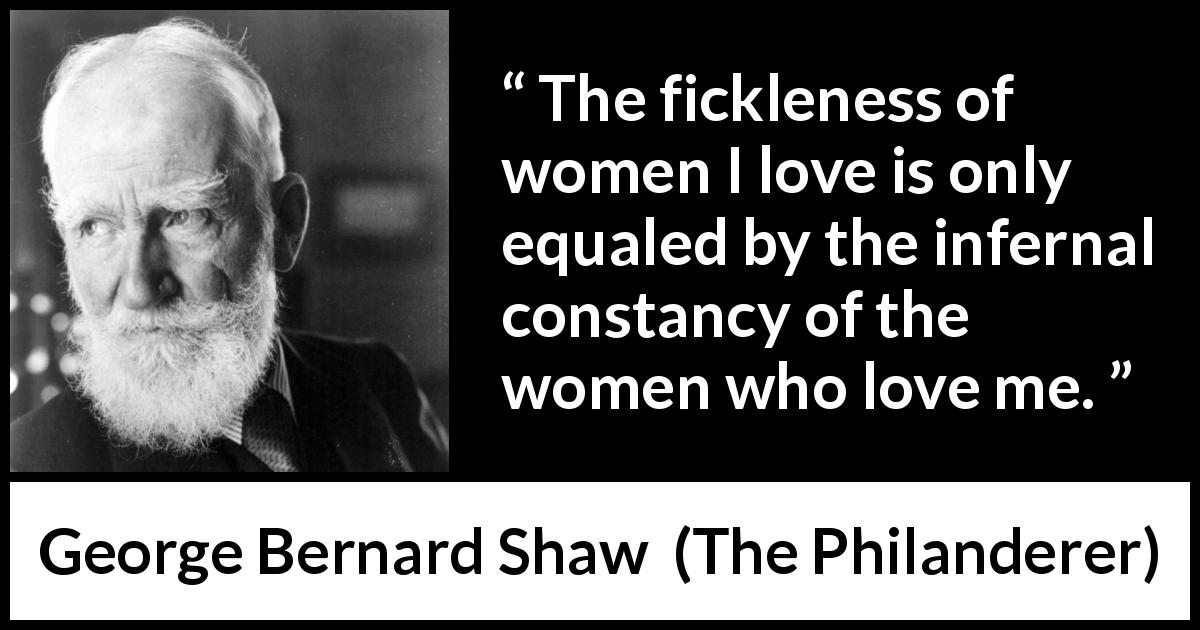 George Bernard Shaw quote about love from The Philanderer - The fickleness of women I love is only equaled by the infernal constancy of the women who love me.