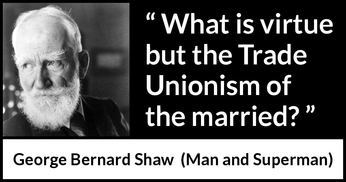 George Bernard Shaw quote about marriage from Man and Superman - What is virtue but the Trade Unionism of the married?