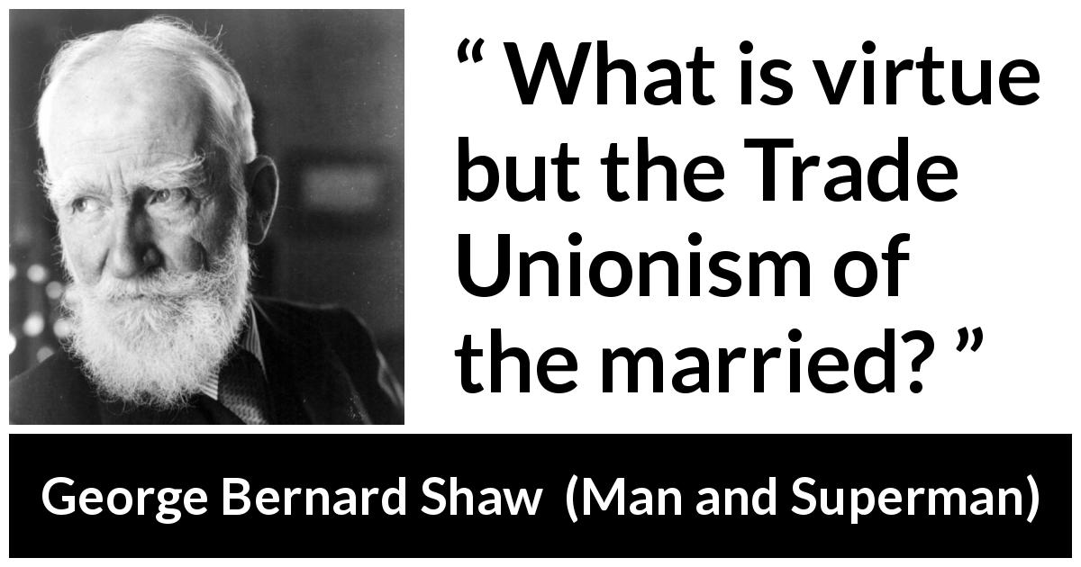 George Bernard Shaw quote about marriage from Man and Superman - What is virtue but the Trade Unionism of the married?