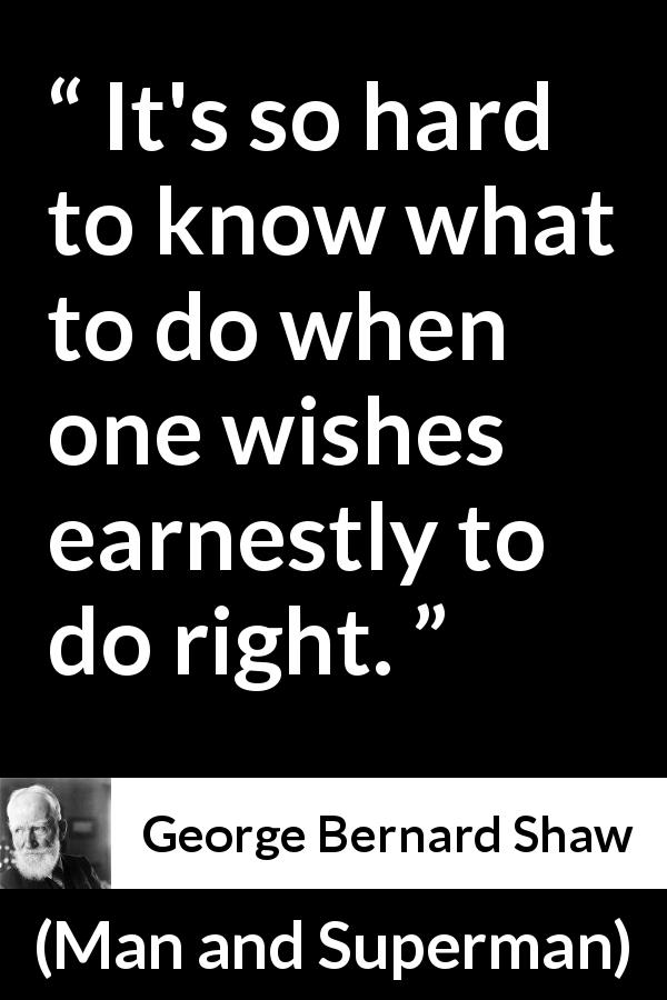 George Bernard Shaw quote about understanding from Man and Superman - It's so hard to know what to do when one wishes earnestly to do right.