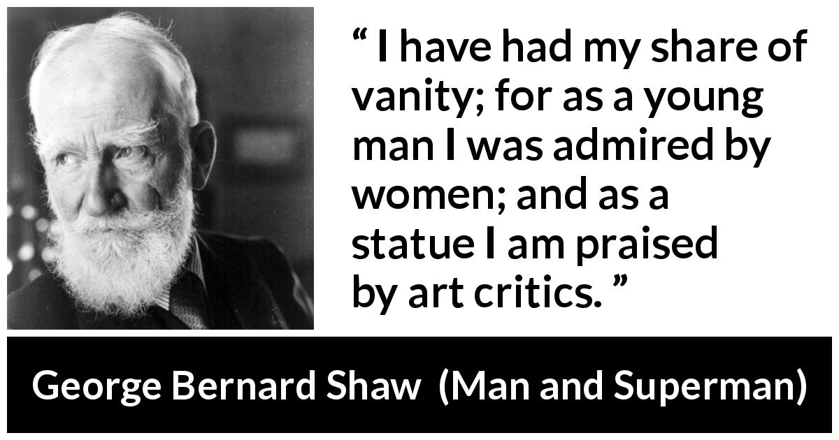 George Bernard Shaw quote about youth from Man and Superman - I have had my share of vanity; for as a young man I was admired by women; and as a statue I am praised by art critics.