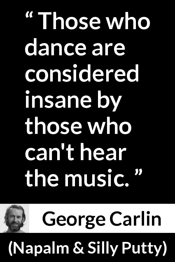 George Carlin quote about madness from Napalm & Silly Putty - Those who dance are considered insane by those who can't hear the music.