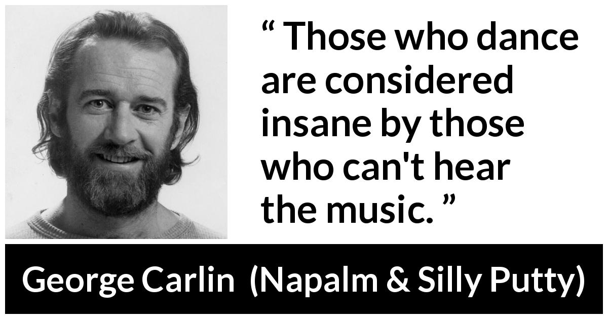 George Carlin quote about madness from Napalm & Silly Putty - Those who dance are considered insane by those who can't hear the music.