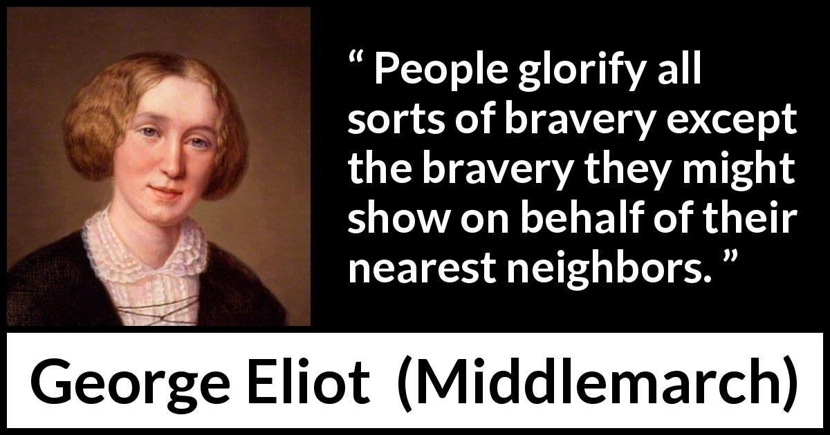 George Eliot quote about bravery from Middlemarch - People glorify all sorts of bravery except the bravery they might show on behalf of their nearest neighbors.