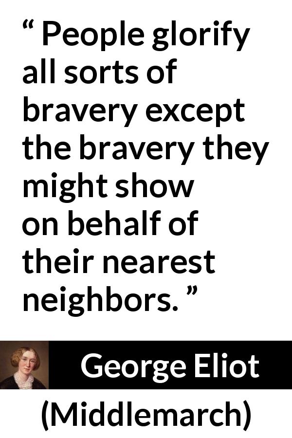 George Eliot quote about bravery from Middlemarch - People glorify all sorts of bravery except the bravery they might show on behalf of their nearest neighbors.