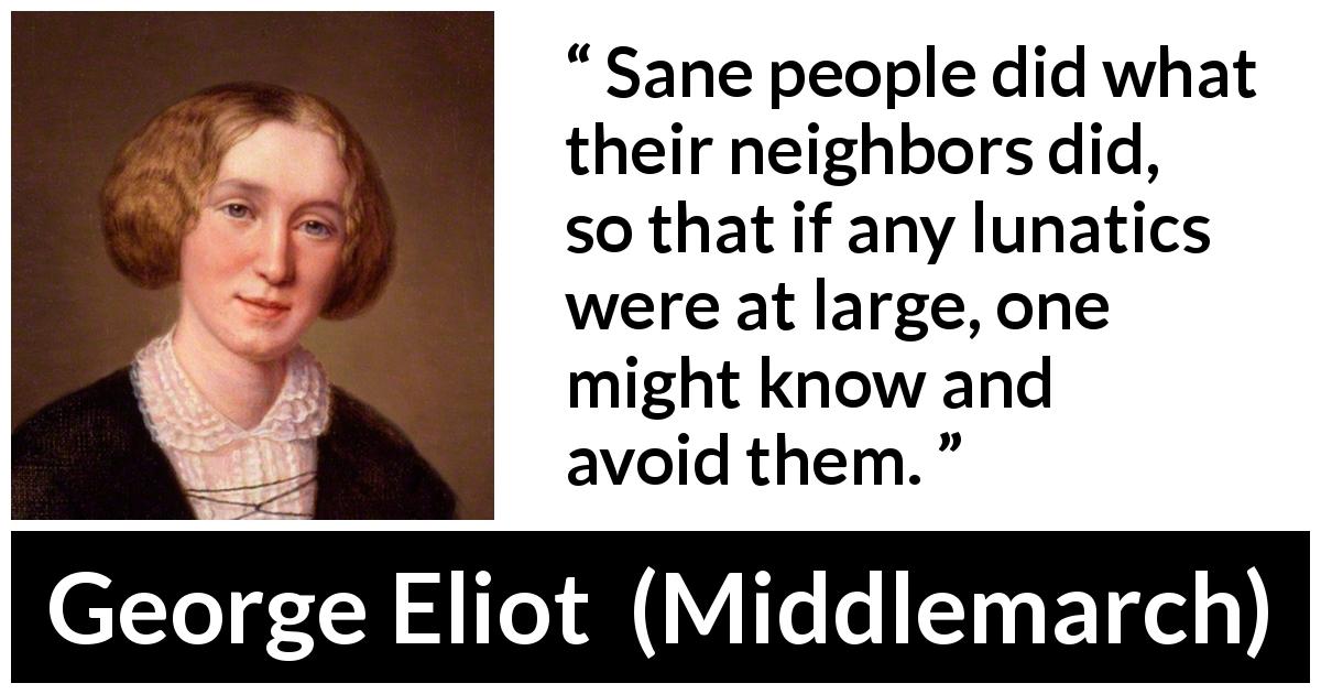 George Eliot quote about insanity from Middlemarch - Sane people did what their neighbors did, so that if any lunatics were at large, one might know and avoid them.