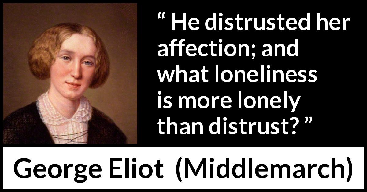 George Eliot quote about loneliness from Middlemarch - He distrusted her affection; and what loneliness is more lonely than distrust?