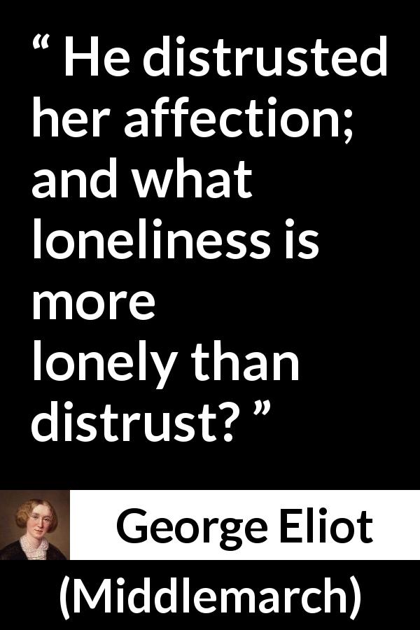 George Eliot quote about loneliness from Middlemarch - He distrusted her affection; and what loneliness is more lonely than distrust?