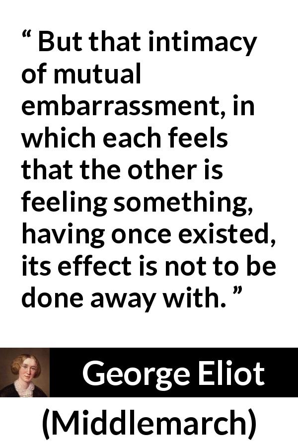 George Eliot quote about love from Middlemarch - But that intimacy of mutual embarrassment, in which each feels that the other is feeling something, having once existed, its effect is not to be done away with.