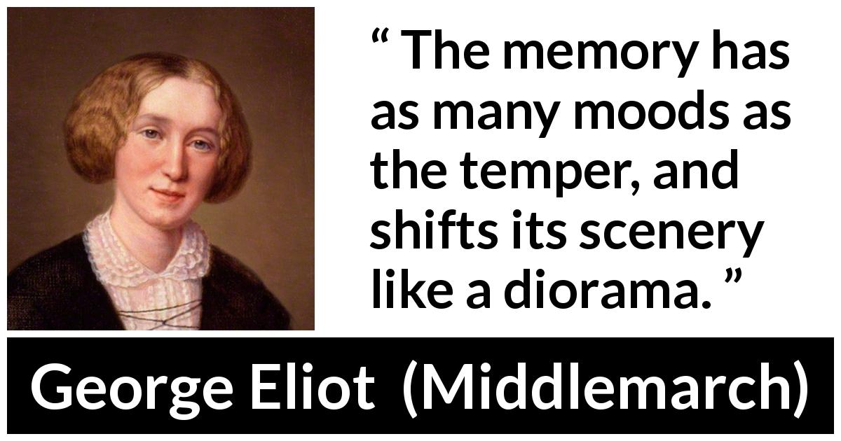 George Eliot quote about memory from Middlemarch - The memory has as many moods as the temper, and shifts its scenery like a diorama.