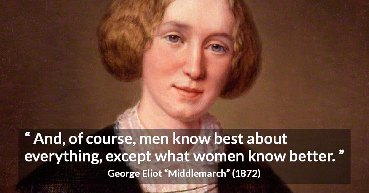 George Eliot quote about men from Middlemarch - And, of course, men know best about everything, except what women know better.