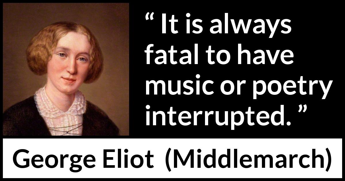 George Eliot quote about music from Middlemarch - It is always fatal to have music or poetry interrupted.