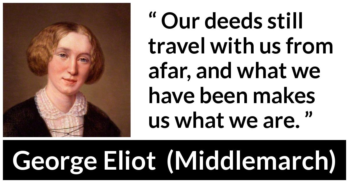 George Eliot quote about past from Middlemarch - Our deeds still travel with us from afar, and what we have been makes us what we are.
