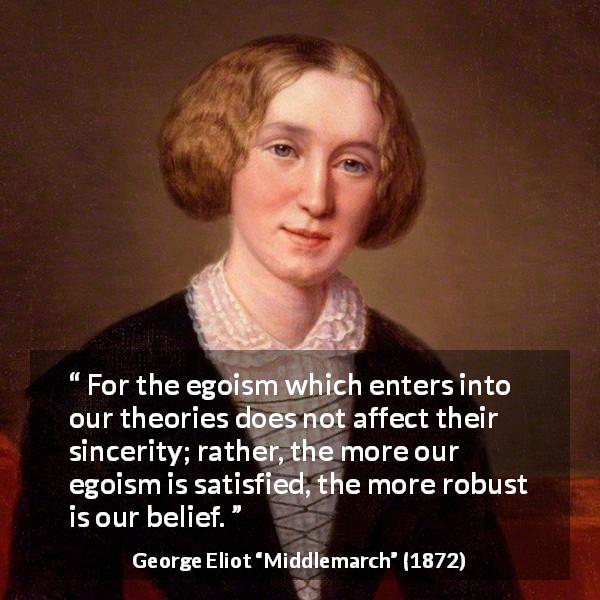 George Eliot quote about sincerity from Middlemarch - For the egoism which enters into our theories does not affect their sincerity; rather, the more our egoism is satisfied, the more robust is our belief.