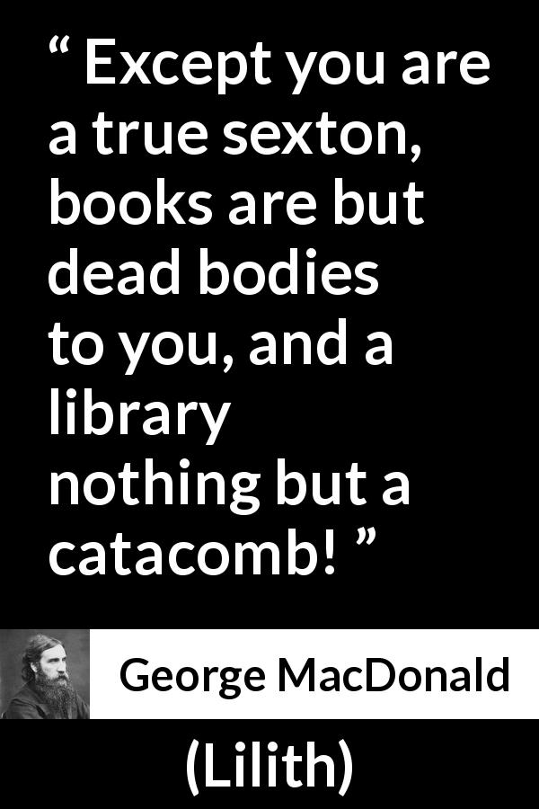 George MacDonald quote about death from Lilith - Except you are a true sexton, books are but dead bodies to you, and a library nothing but a catacomb!