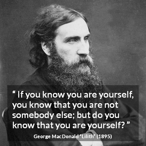 George MacDonald quote about knowledge from Lilith - If you know you are yourself, you know that you are not somebody else; but do you know that you are yourself?
