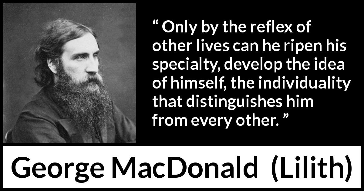 George MacDonald quote about self from Lilith - Only by the reflex of other lives can he ripen his specialty, develop the idea of himself, the individuality that distinguishes him from every other.