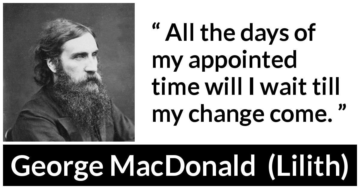 George MacDonald quote about time from Lilith - All the days of my appointed time will I wait till my change come.