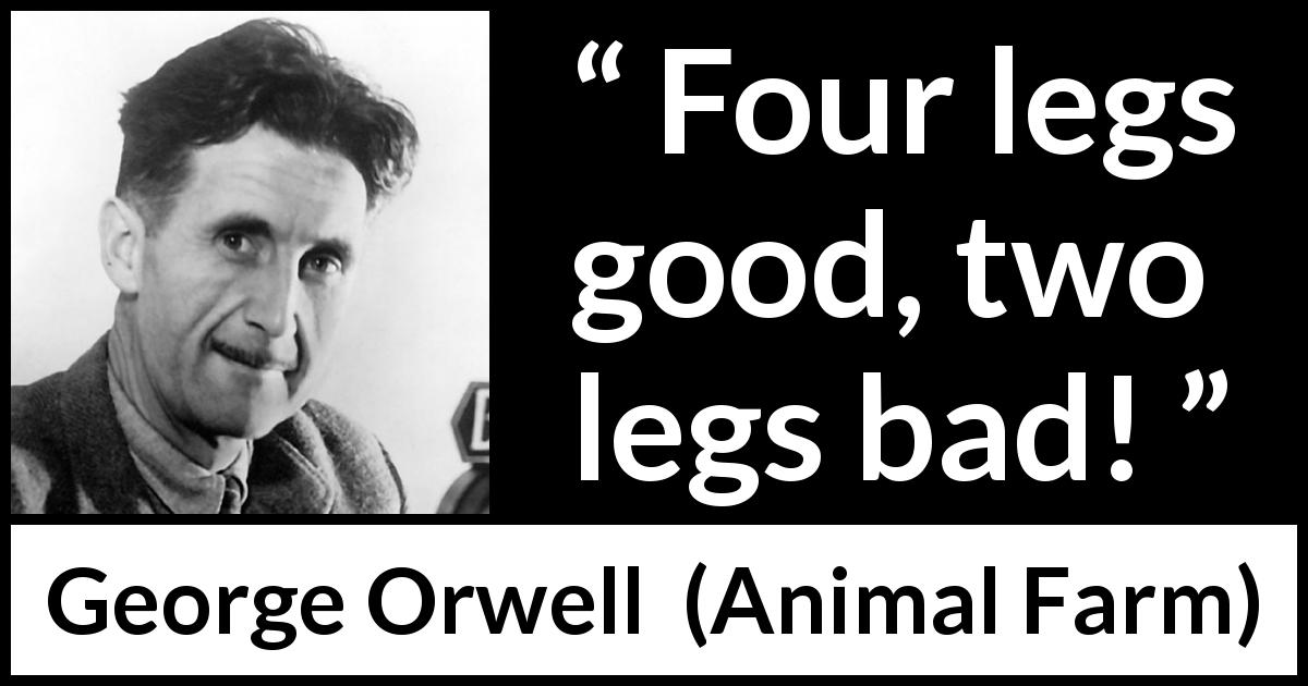 George Orwell quote about animals from Animal Farm - Four legs good, two legs bad!
