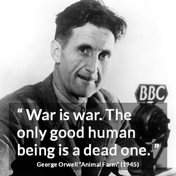 George Orwell quote about death from Animal Farm - War is war. The only good human being is a dead one.