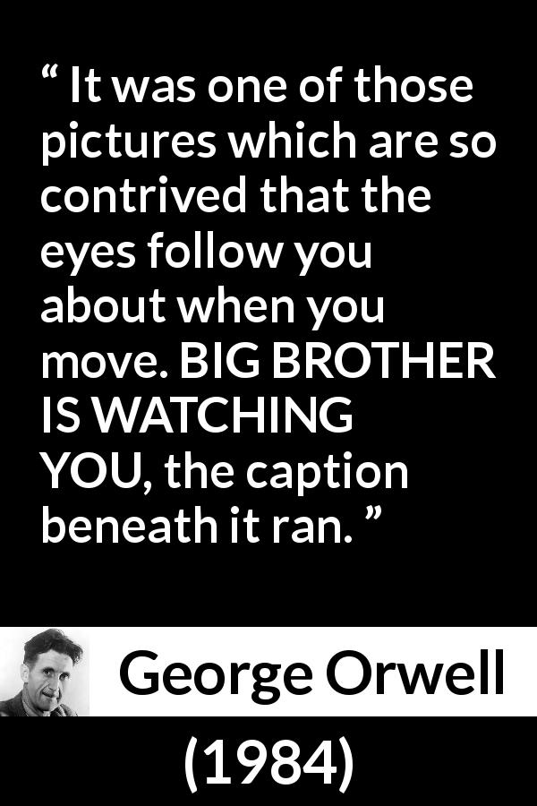 George Orwell quote about eyes from 1984 - It was one of those pictures which are so contrived that the eyes follow you about when you move. BIG BROTHER IS WATCHING YOU, the caption beneath it ran.