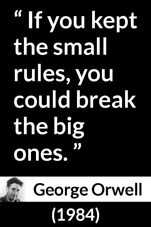 George Orwell quote about rules from 1984 - If you kept the small rules, you could break the big ones.