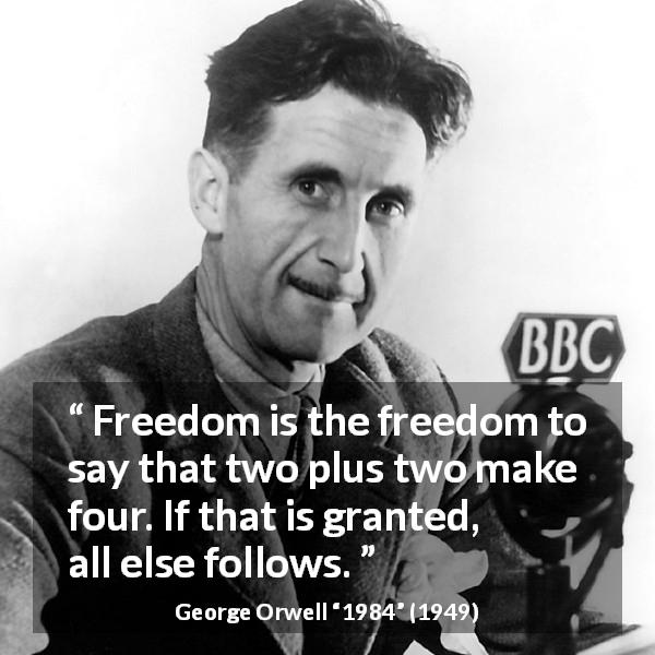 George Orwell quote about speech from 1984 - Freedom is the freedom to say that two plus two make four. If that is granted, all else follows.