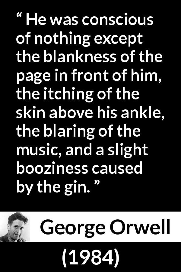 George Orwell quote about writing from 1984 - He was conscious of nothing except the blankness of the page in front of him, the itching of the skin above his ankle, the blaring of the music, and a slight booziness caused by the gin.