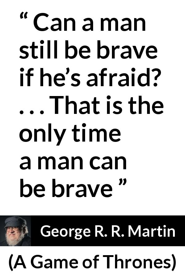 George R. R. Martin quote about courage from A Game of Thrones - Can a man still be brave if he’s afraid? . . . That is the only time a man can be brave