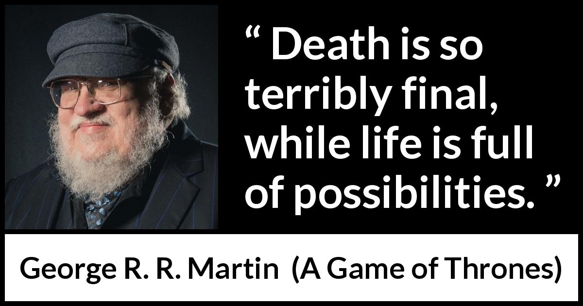 George R. R. Martin quote about death from A Game of Thrones - Death is so terribly final, while life is full of possibilities.