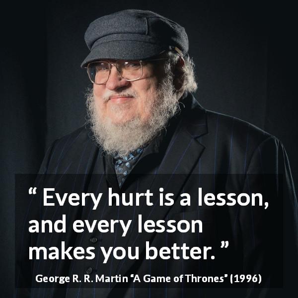 George R. R. Martin quote about improvement from A Game of Thrones - Every hurt is a lesson, and every lesson makes you better.