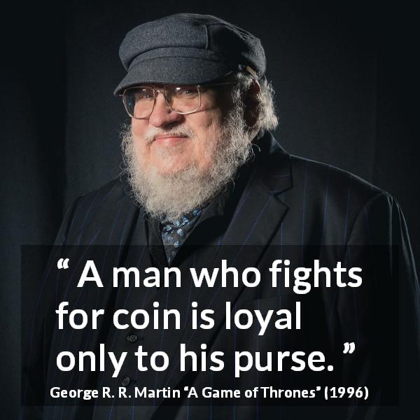 George R. R. Martin quote about money from A Game of Thrones - A man who fights for coin is loyal only to his purse.