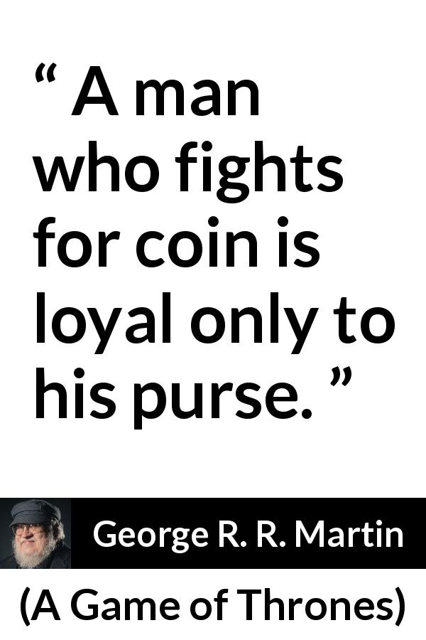 George R. R. Martin quote about money from A Game of Thrones - A man who fights for coin is loyal only to his purse.