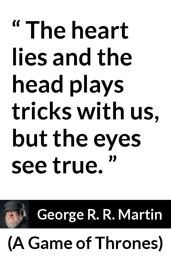 George R. R. Martin quote about truth from A Game of Thrones - The heart lies and the head plays tricks with us, but the eyes see true.