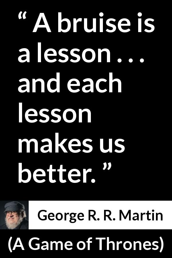 George R. R. Martin quote about trying from A Game of Thrones - A bruise is a lesson . . . and each lesson makes us better.