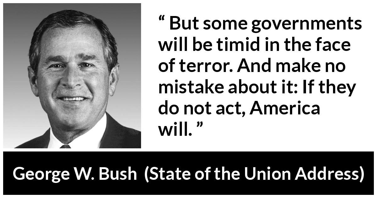 George W. Bush quote about action from State of the Union Address - But some governments will be timid in the face of terror. And make no mistake about it: If they do not act, America will.