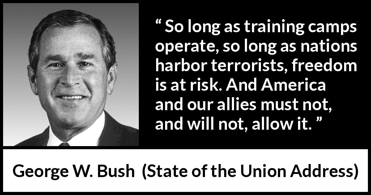 George W. Bush quote about freedom from State of the Union Address - So long as training camps operate, so long as nations harbor terrorists, freedom is at risk. And America and our allies must not, and will not, allow it.