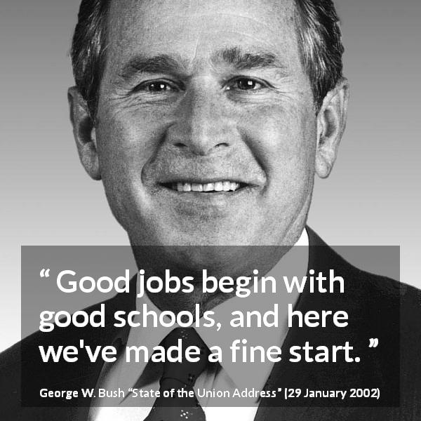 George W. Bush quote about job from State of the Union Address - Good jobs begin with good schools, and here we've made a fine start.
