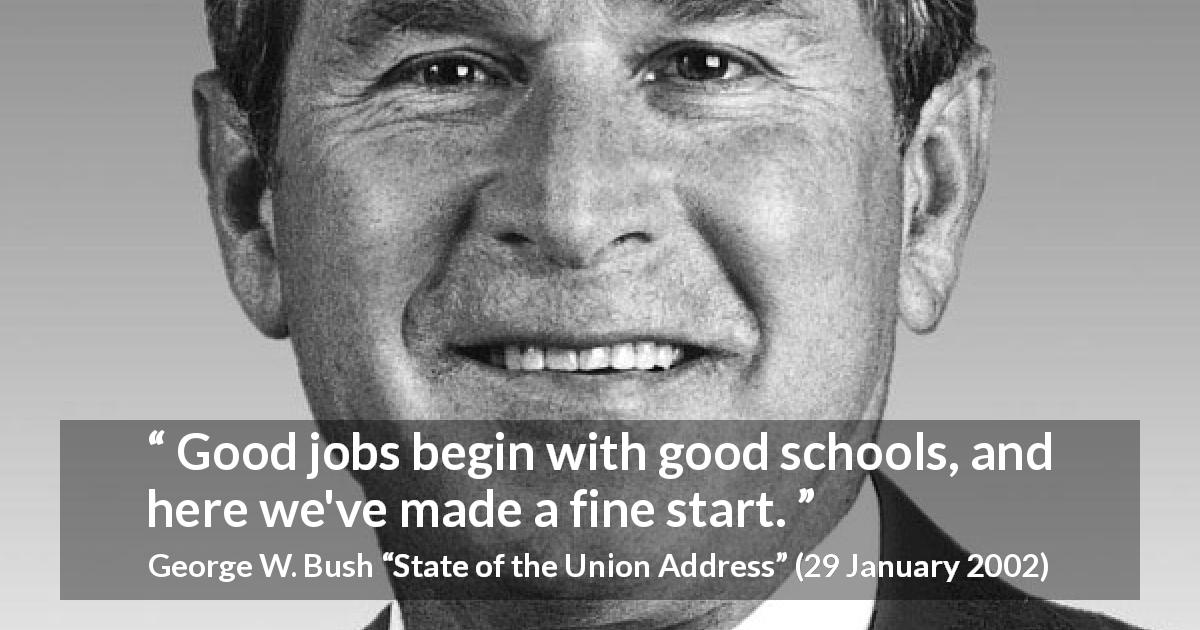 George W. Bush quote about job from State of the Union Address - Good jobs begin with good schools, and here we've made a fine start.
