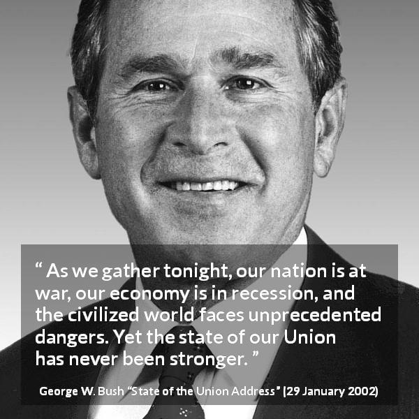 George W. Bush quote about strength from State of the Union Address - As we gather tonight, our nation is at war, our economy is in recession, and the civilized world faces unprecedented dangers. Yet the state of our Union has never been stronger.