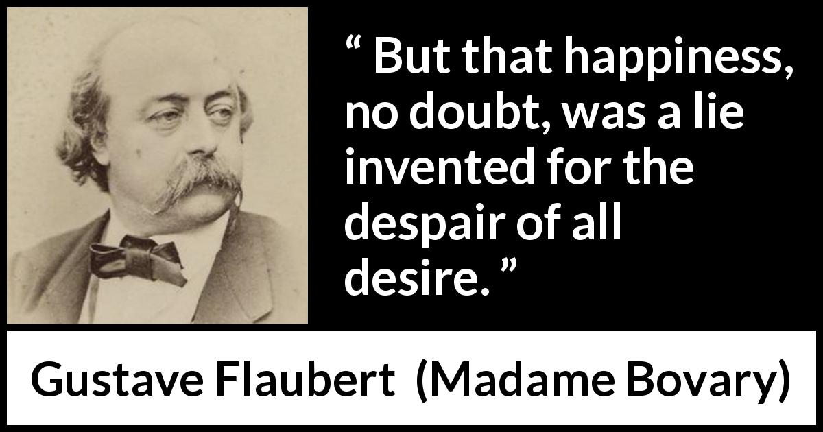 Gustave Flaubert quote about happiness from Madame Bovary - But that happiness, no doubt, was a lie invented for the despair of all desire.