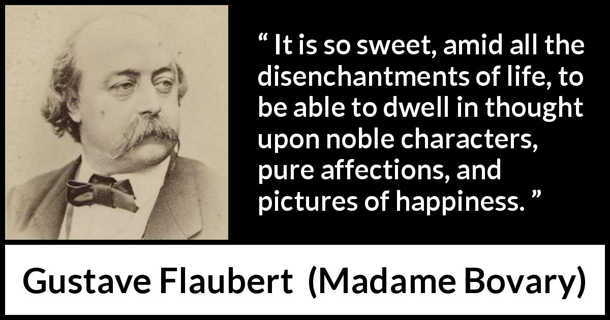 Gustave Flaubert quote about happiness from Madame Bovary - It is so sweet, amid all the disenchantments of life, to be able to dwell in thought upon noble characters, pure affections, and pictures of happiness.