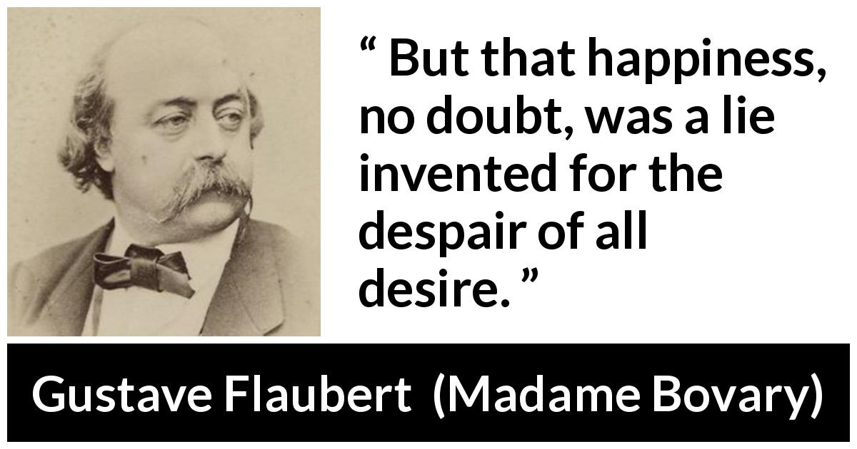 Gustave Flaubert quote about happiness from Madame Bovary - But that happiness, no doubt, was a lie invented for the despair of all desire.