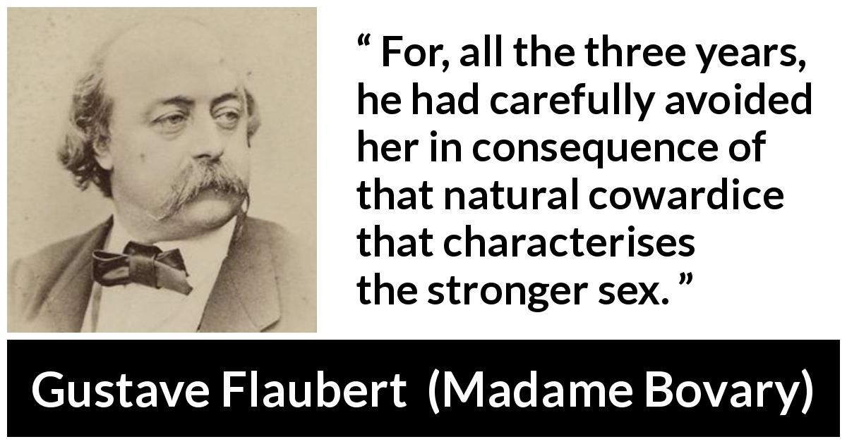 Gustave Flaubert quote about men from Madame Bovary - For, all the three years, he had carefully avoided her in consequence of that natural cowardice that characterises the stronger sex.