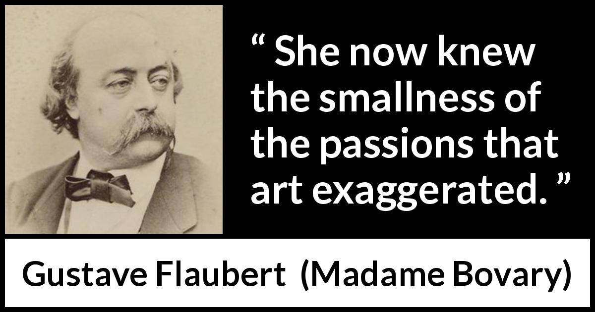 Gustave Flaubert quote about passion from Madame Bovary - She now knew the smallness of the passions that art exaggerated.