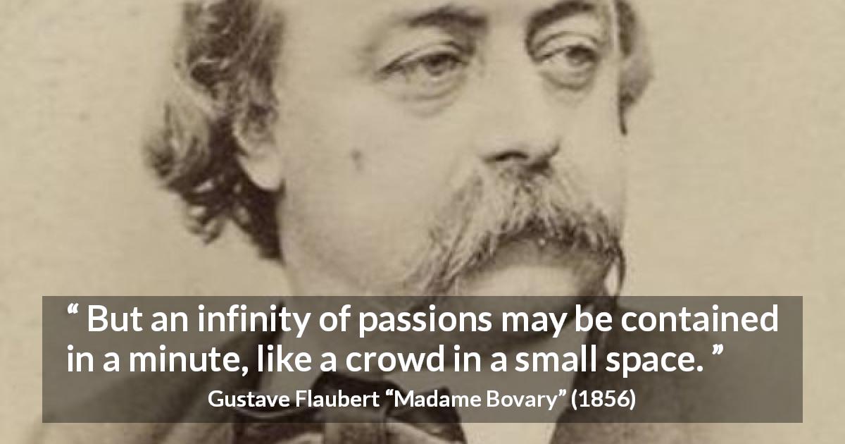 Gustave Flaubert quote about passion from Madame Bovary - But an infinity of passions may be contained in a minute, like a crowd in a small space.